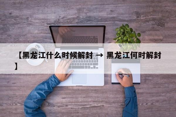 【黑龙江什么时候解封 → 黑龙江何时解封】