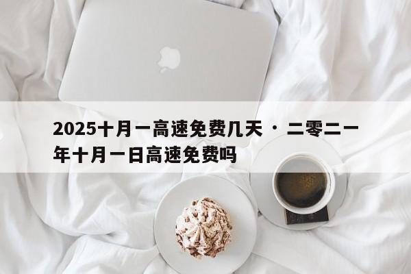 2025十月一高速免费几天 · 二零二一年十月一日高速免费吗