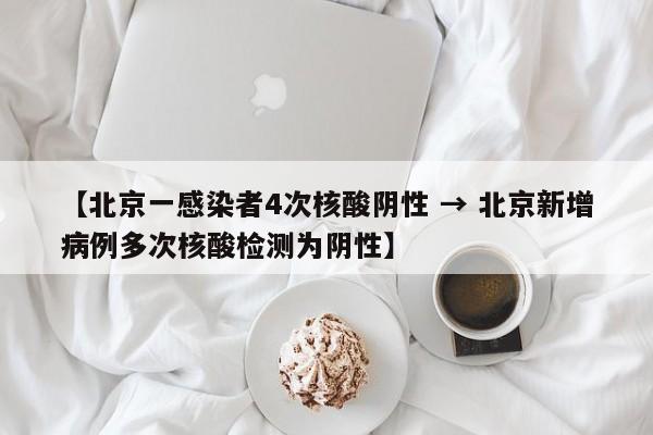 【北京一感染者4次核酸阴性 → 北京新增病例多次核酸检测为阴性】