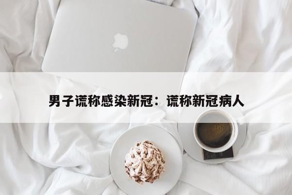 男子谎称感染新冠:谎称新冠病人