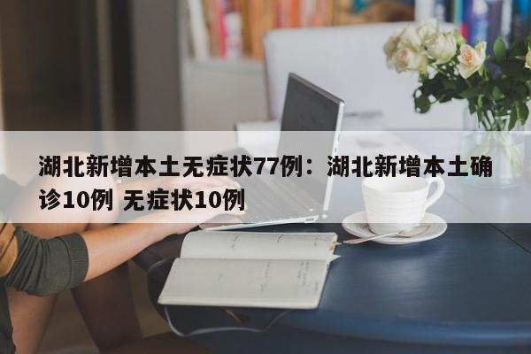 湖北新增本土无症状77例:湖北新增本土确诊10例 无症状10例