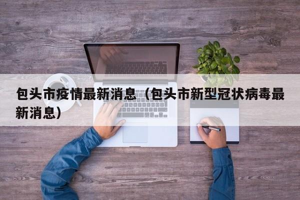 包头市疫情最新消息(包头市新型冠状病毒最新消息)