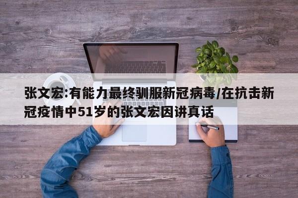 张文宏:有能力最终驯服新冠病毒/在抗击新冠疫情中51岁的张文宏因讲真话