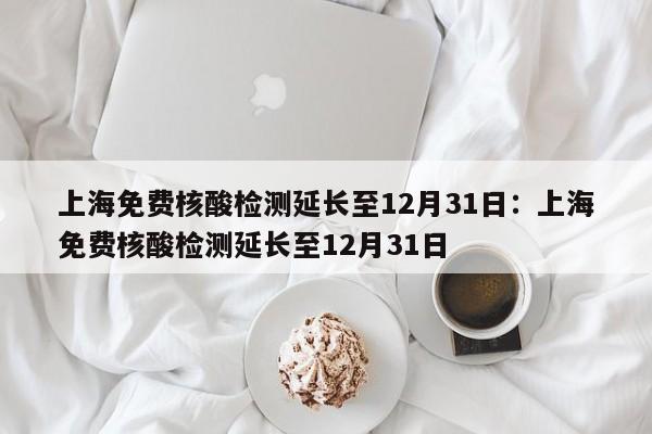 上海免费核酸检测延长至12月31日:上海免费核酸检测延长至12月31日