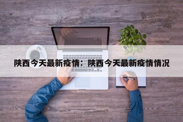 陕西今天最新疫情:陕西今天最新疫情情况