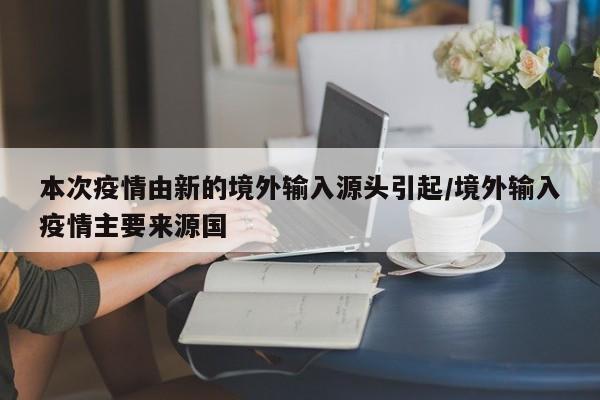 本次疫情由新的境外输入源头引起/境外输入疫情主要来源国