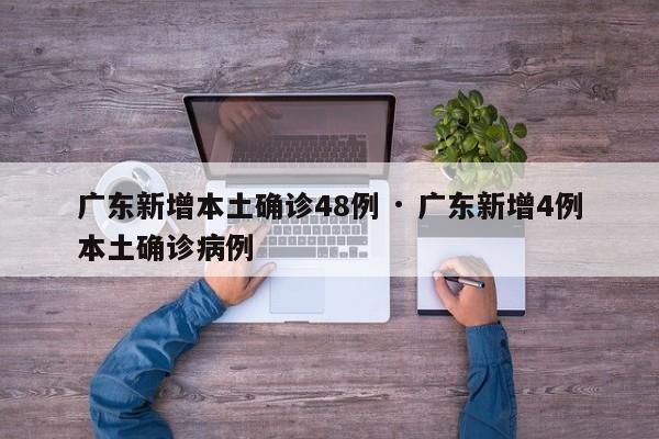 广东新增本土确诊48例 · 广东新增4例本土确诊病例