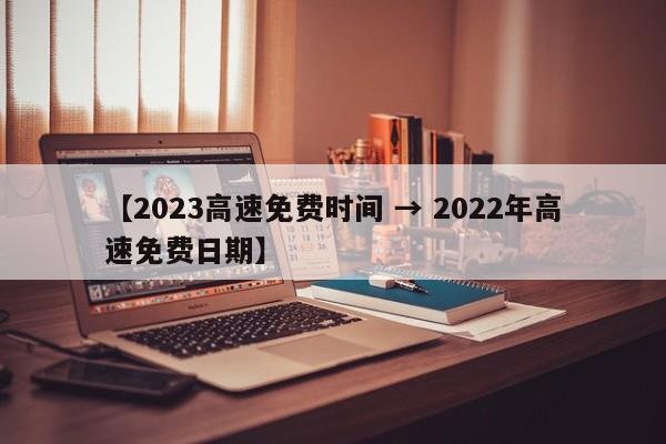 【2023高速免费时间 → 2022年高速免费日期】