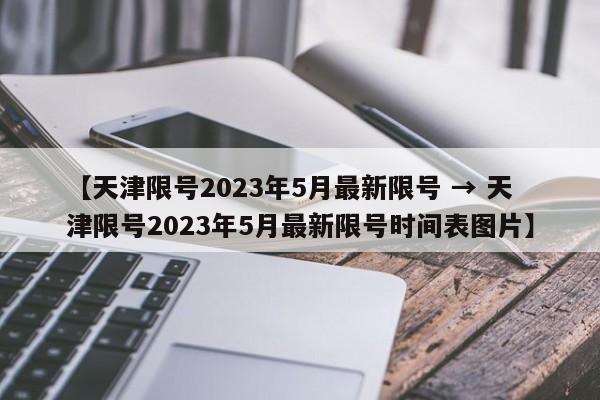 【天津限号2023年5月最新限号 → 天津限号2023年5月最新限号时间表图片】
