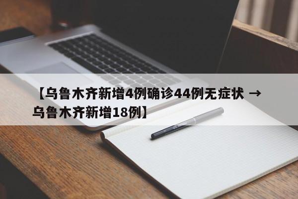 【乌鲁木齐新增4例确诊44例无症状 → 乌鲁木齐新增18例】