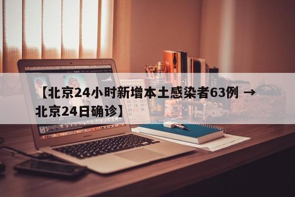 【北京24小时新增本土感染者63例 → 北京24日确诊】