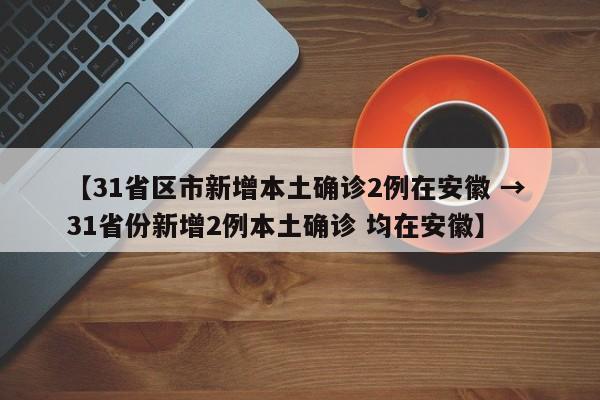 【31省区市新增本土确诊2例在安徽 → 31省份新增2例本土确诊 均在安徽】