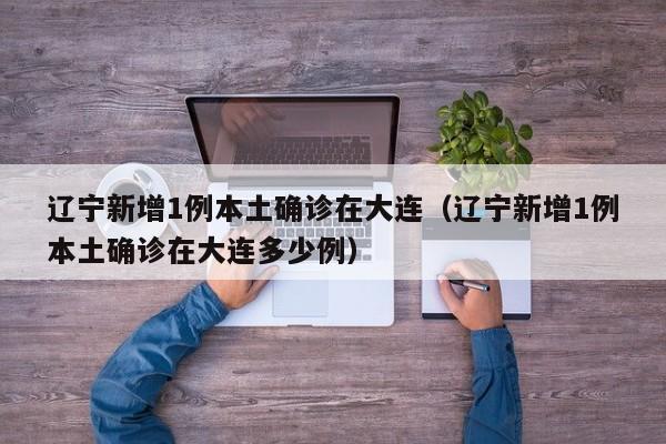 辽宁新增1例本土确诊在大连(辽宁新增1例本土确诊在大连多少例)
