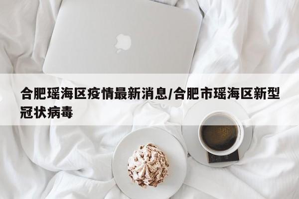 合肥瑶海区疫情最新消息/合肥市瑶海区新型冠状病毒
