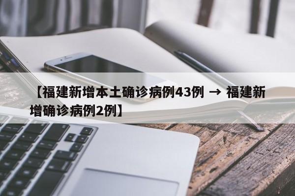 【福建新增本土确诊病例43例 → 福建新增确诊病例2例】