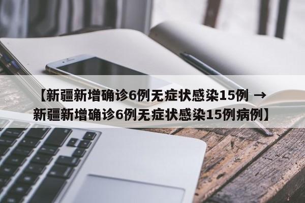 【新疆新增确诊6例无症状感染15例 → 新疆新增确诊6例无症状感染15例病例】