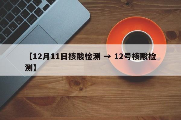 【12月11日核酸检测 → 12号核酸检测】