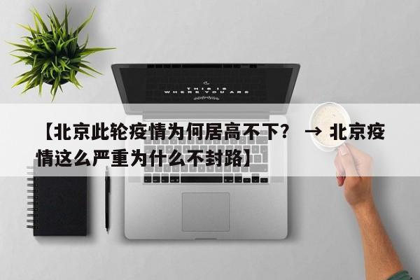 【北京此轮疫情为何居高不下? → 北京疫情这么严重为什么不封路】