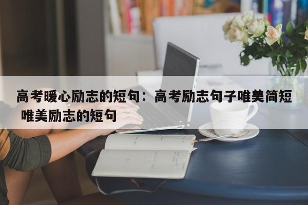高考暖心励志的短句:高考励志句子唯美简短 唯美励志的短句