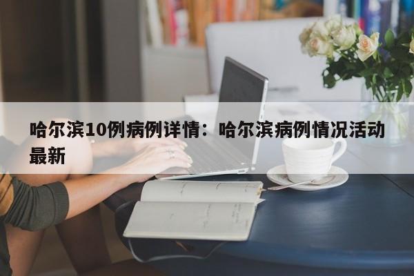 哈尔滨10例病例详情:哈尔滨病例情况活动最新
