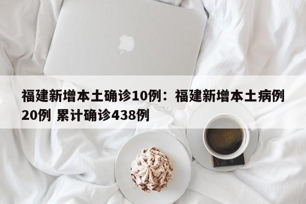 福建新增本土确诊10例:福建新增本土病例20例 累计确诊438例