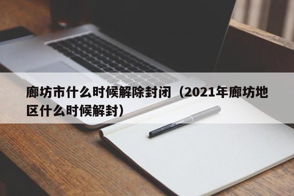 廊坊市什么时候解除封闭(2021年廊坊地区什么时候解封)