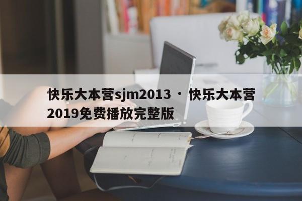 快乐大本营sjm2013 · 快乐大本营2019免费播放完整版