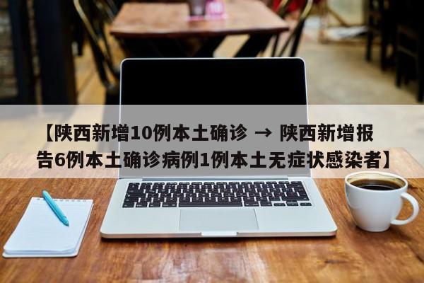 【陕西新增10例本土确诊 → 陕西新增报告6例本土确诊病例1例本土无症状感染者】