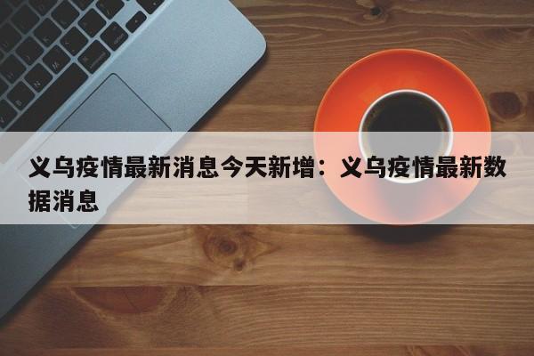 义乌疫情最新消息今天新增:义乌疫情最新数据消息