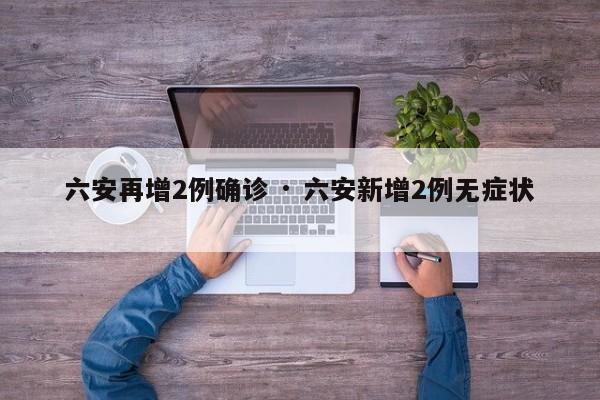 六安再增2例确诊 · 六安新增2例无症状