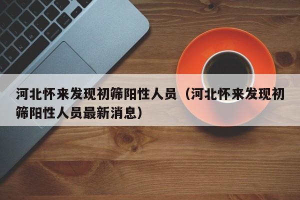 河北怀来发现初筛阳性人员(河北怀来发现初筛阳性人员最新消息)