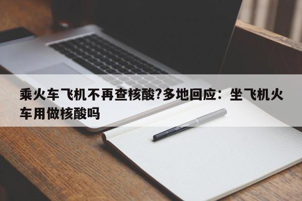 乘火车飞机不再查核酸?多地回应:坐飞机火车用做核酸吗