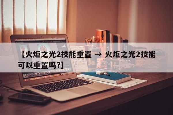 【火炬之光2技能重置 → 火炬之光2技能可以重置吗?】
