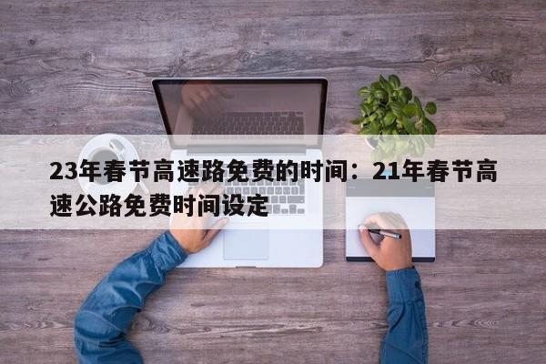 23年春节高速路免费的时间:21年春节高速公路免费时间设定