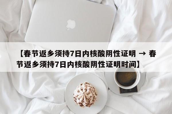 【春节返乡须持7日内核酸阴性证明 → 春节返乡须持7日内核酸阴性证明时间】