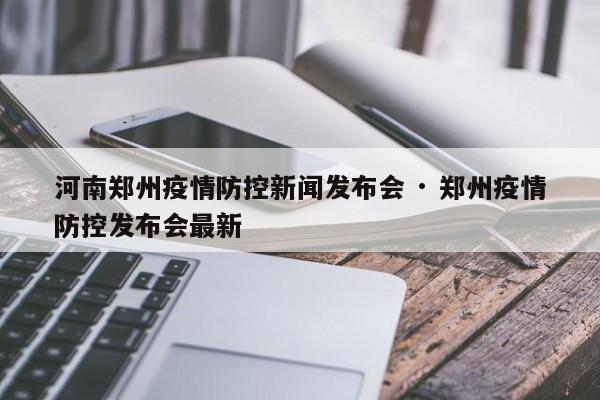 河南郑州疫情防控新闻发布会 · 郑州疫情防控发布会最新