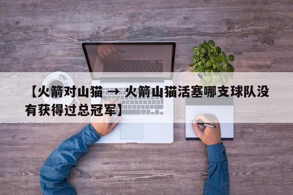 【火箭对山猫 → 火箭山猫活塞哪支球队没有获得过总冠军】