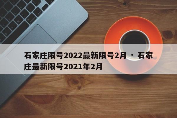 石家庄限号2022最新限号2月 · 石家庄最新限号2021年2月