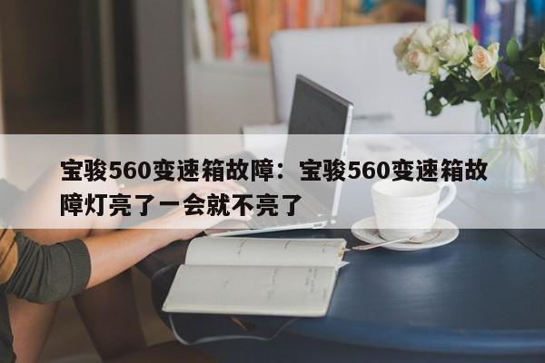 宝骏560变速箱故障:宝骏560变速箱故障灯亮了一会就不亮了