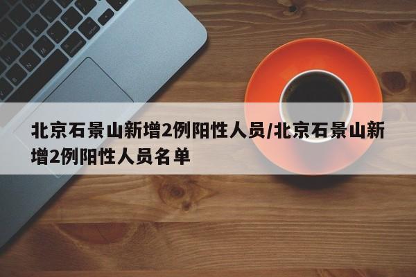 北京石景山新增2例阳性人员/北京石景山新增2例阳性人员名单