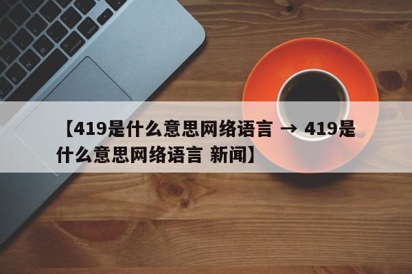 【419是什么意思网络语言 → 419是什么意思网络语言 新闻】