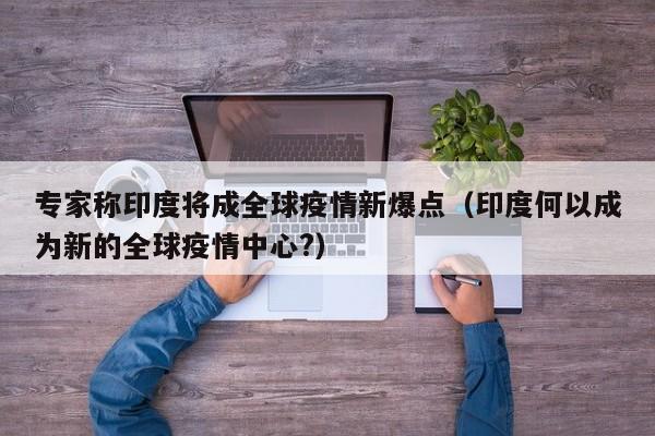 专家称印度将成全球疫情新爆点(印度何以成为新的全球疫情中心?)