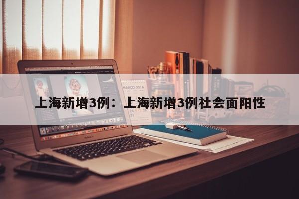 上海新增3例:上海新增3例社会面阳性