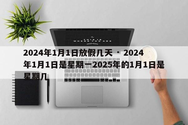 2024年1月1日放假几天 · 2024年1月1日是星期一2025年的1月1日是星期几