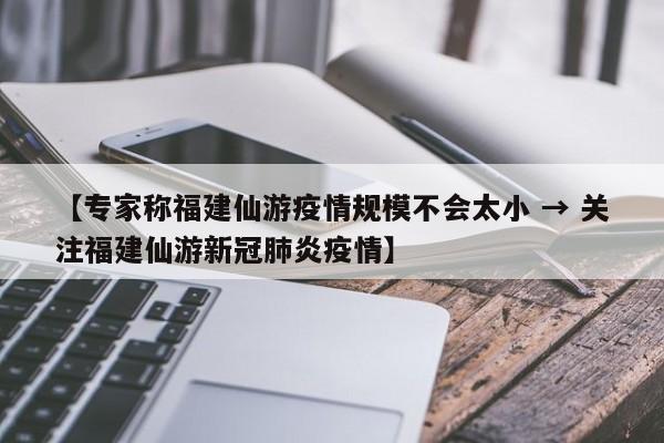 【专家称福建仙游疫情规模不会太小 → 关注福建仙游新冠肺炎疫情】