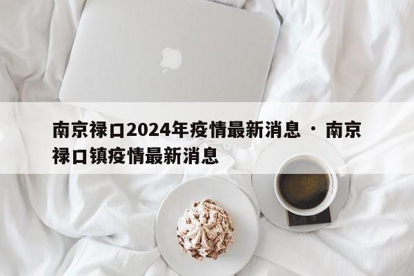 南京禄口2024年疫情最新消息 · 南京禄口镇疫情最新消息
