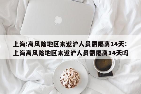 上海:高风险地区来返沪人员需隔离14天:上海高风险地区来返沪人员需隔离14天吗