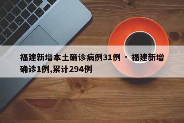 福建新增本土确诊病例31例 · 福建新增确诊1例,累计294例