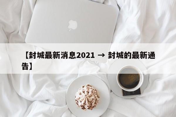 【封城最新消息2021 → 封城的最新通告】