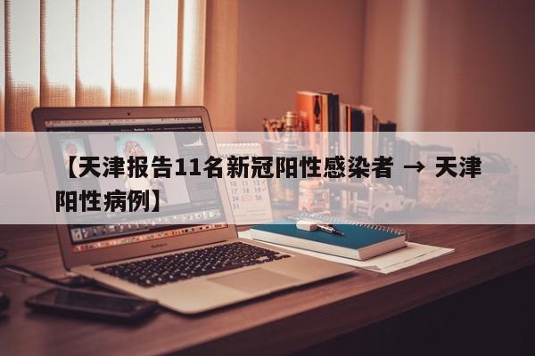 【天津报告11名新冠阳性感染者 → 天津阳性病例】